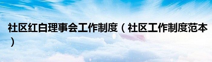 社区红白理事会工作制度（社区工作制度范本）