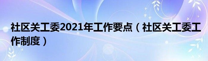 社区关工委2021年工作要点（社区关工委工作制度）