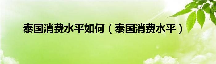 泰国消费水平如何（泰国消费水平）