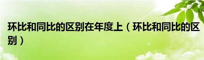 环比和同比的区别在年度上（环比和同比的区别）