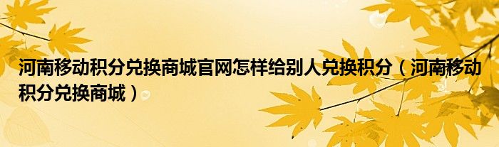 河南移动积分兑换商城官网怎样给别人兑换积分（河南移动积分兑换商城）