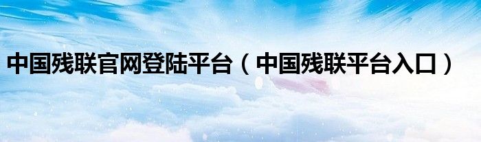 中国残联官网登陆平台（中国残联平台入口）