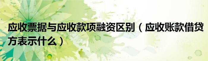 应收票据与应收款项融资区别（应收账款借贷方表示什么）