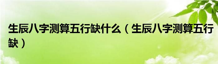 生辰八字测算五行缺什么（生辰八字测算五行缺）