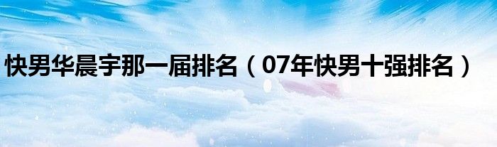 快男华晨宇那一届排名（07年快男十强排名）