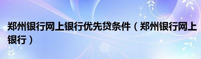 郑州银行网上银行优先贷条件（郑州银行网上银行）