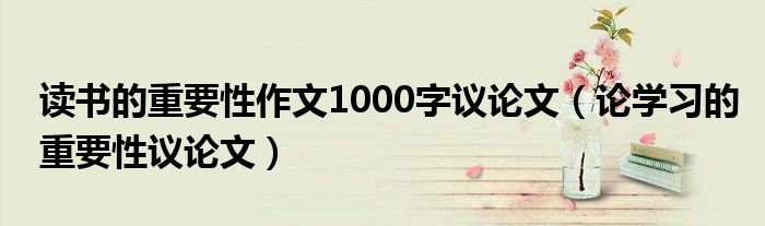 读书的重要性作文1000字议论文（论学习的重要性议论文）