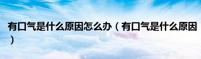 有口气是什么原因怎么办（有口气是什么原因）