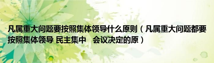 凡属重大问题要按照集体领导什么原则（凡属重大问题都要按照集体领导 民主集中   会议决定的原）