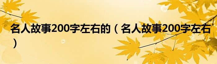 名人故事200字左右的（名人故事200字左右）