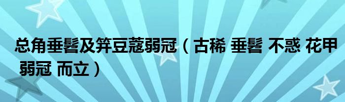 总角垂髫及笄豆蔻弱冠（古稀 垂髫 不惑 花甲 弱冠 而立）