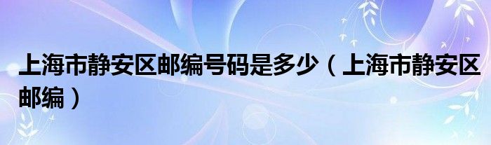 上海市静安区邮编号码是多少（上海市静安区邮编）