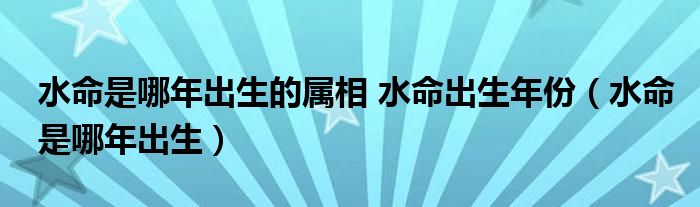 水命是哪年出生的属相 水命出生年份（水命是哪年出生）