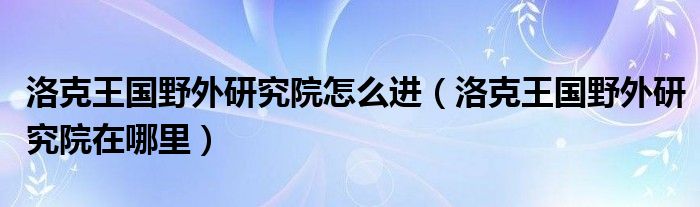 洛克王国野外研究院怎么进（洛克王国野外研究院在哪里）