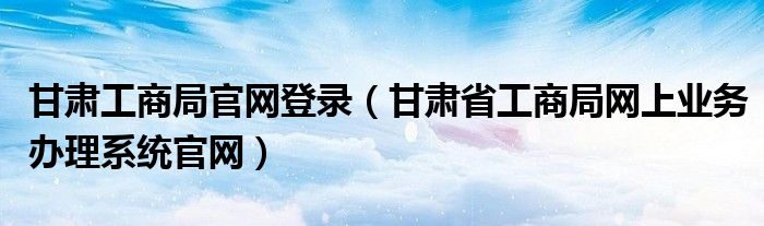 甘肃工商局官网登录（甘肃省工商局网上业务办理系统官网）