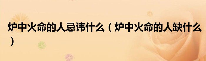 炉中火命的人忌讳什么（炉中火命的人缺什么）