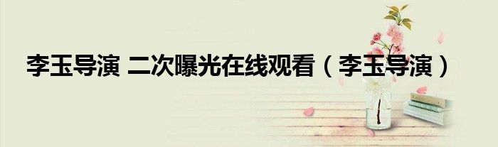 李玉导演 二次曝光在线观看（李玉导演）