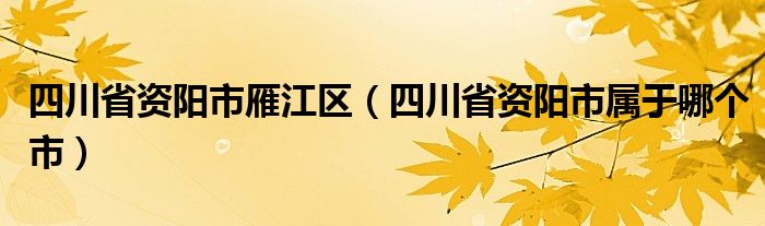 四川省资阳市雁江区（四川省资阳市属于哪个市）