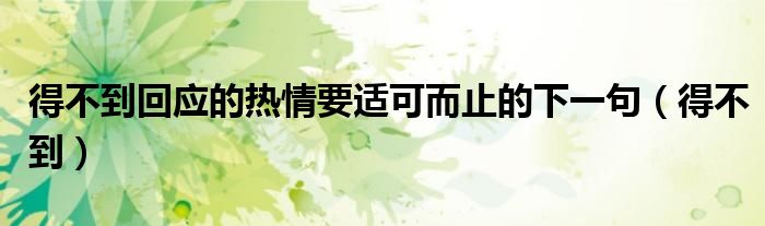 得不到回应的热情要适可而止的下一句（得不到）