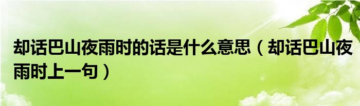 却话巴山夜雨时的话是什么意思（却话巴山夜雨时上一句）