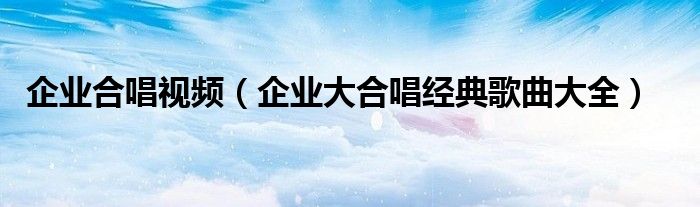 企业合唱视频（企业大合唱经典歌曲大全）