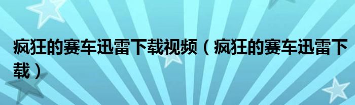 疯狂的赛车迅雷下载视频（疯狂的赛车迅雷下载）