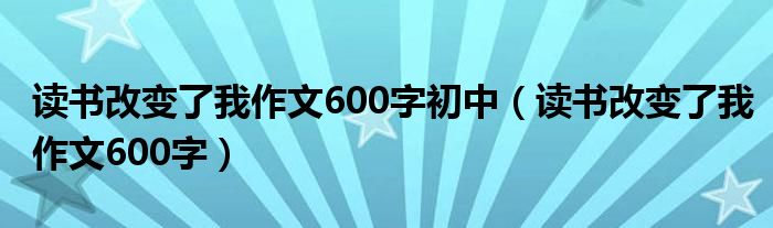 读书改变了我作文600字初中（读书改变了我作文600字）