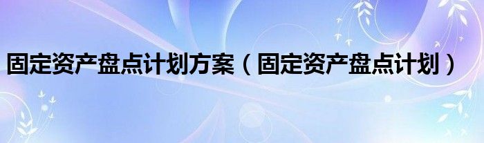 固定资产盘点计划方案（固定资产盘点计划）