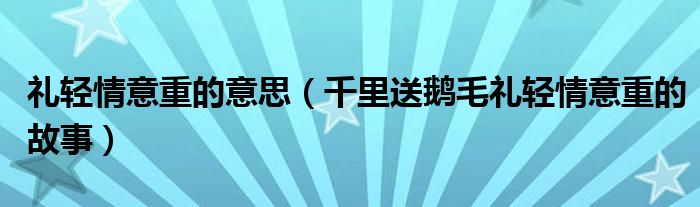 礼轻情意重的意思（千里送鹅毛礼轻情意重的故事）