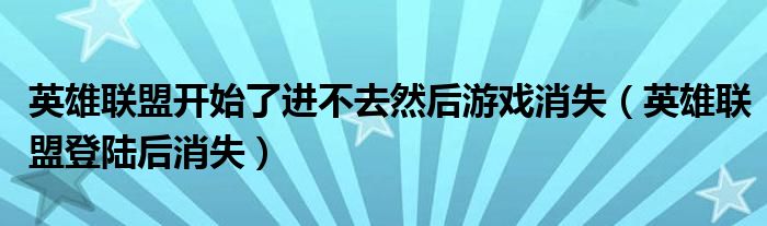 英雄联盟开始了进不去然后游戏消失（英雄联盟登陆后消失）