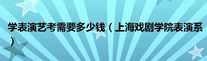 学表演艺考需要多少钱（上海戏剧学院表演系）