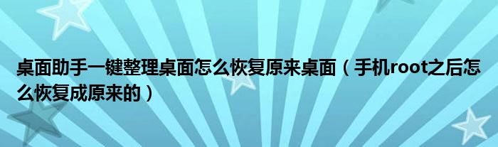 桌面助手一键整理桌面怎么恢复原来桌面（手机root之后怎么恢复成原来的）