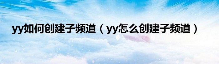 yy如何创建子频道（yy怎么创建子频道）