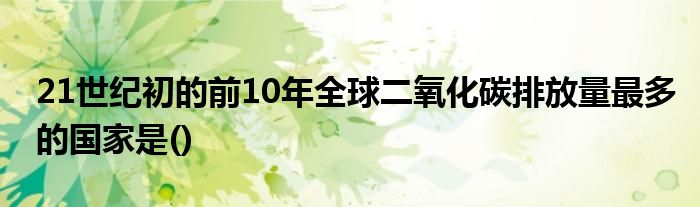 21世纪初的前10年全球二氧化碳排放量最多的国家是()