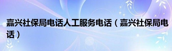 嘉兴社保局电话人工服务电话（嘉兴社保局电话）