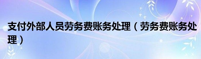 支付外部人员劳务费账务处理（劳务费账务处理）