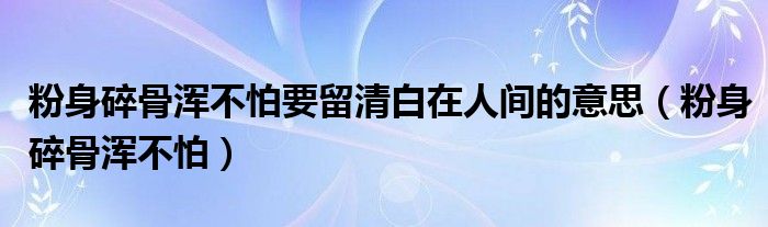 粉身碎骨浑不怕要留清白在人间的意思（粉身碎骨浑不怕）