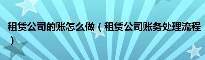 租赁公司的账怎么做（租赁公司账务处理流程）