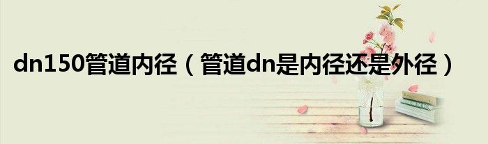 dn150管道内径（管道dn是内径还是外径）