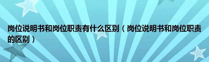岗位说明书和岗位职责有什么区别（岗位说明书和岗位职责的区别）