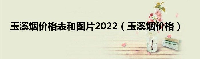 玉溪烟价格表和图片2022（玉溪烟价格）