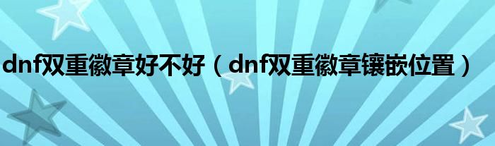 dnf双重徽章好不好（dnf双重徽章镶嵌位置）