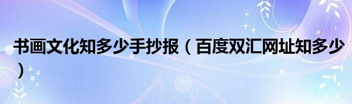 书画文化知多少手抄报（百度双汇网址知多少）