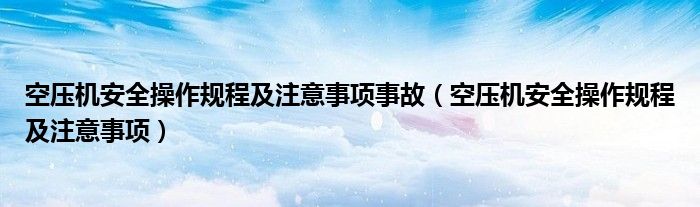 空压机安全操作规程及注意事项事故（空压机安全操作规程及注意事项）