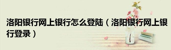 洛阳银行网上银行怎么登陆（洛阳银行网上银行登录）