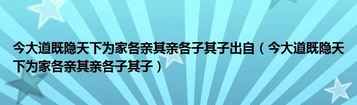 今大道既隐天下为家各亲其亲各子其子出自（今大道既隐天下为家各亲其亲各子其子）