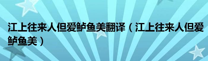 江上往来人但爱鲈鱼美翻译（江上往来人但爱鲈鱼美）