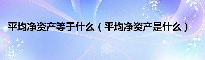 平均净资产等于什么（平均净资产是什么）