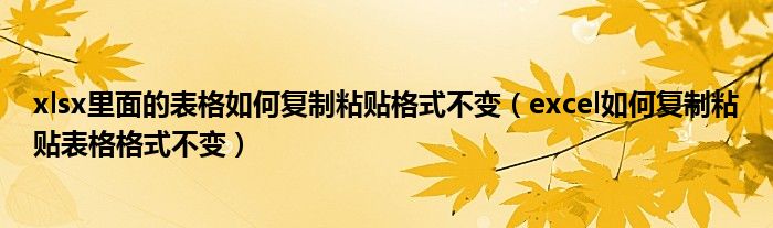 xlsx里面的表格如何复制粘贴格式不变（excel如何复制粘贴表格格式不变）