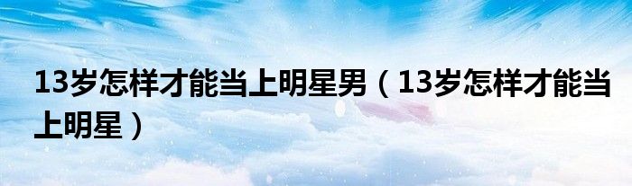 13岁怎样才能当上明星男（13岁怎样才能当上明星）